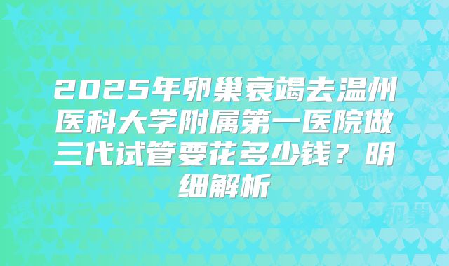 2025年卵巢衰竭去温州医科大学附属第一医院做三代试管要花多少钱?明细解析