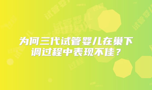 为何三代试管婴儿在巢下调过程中表现不佳?