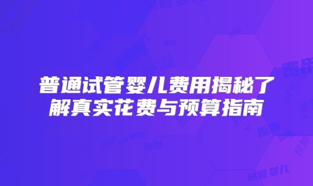 普通试管婴儿费用揭秘了解真实花费与预算指南
