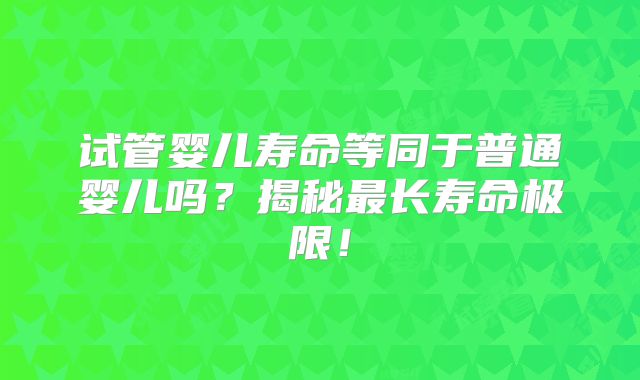 试管婴儿寿命等同于普通婴儿吗？揭秘最长寿命极限！