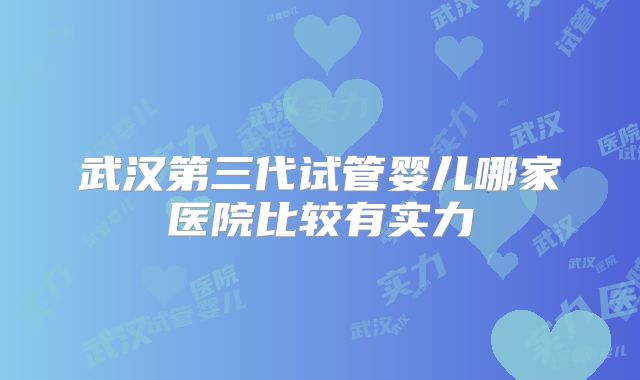 武汉第三代试管婴儿哪家医院比较有实力