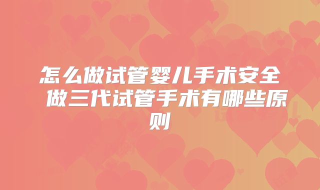 怎么做试管婴儿手术安全 做三代试管手术有哪些原则