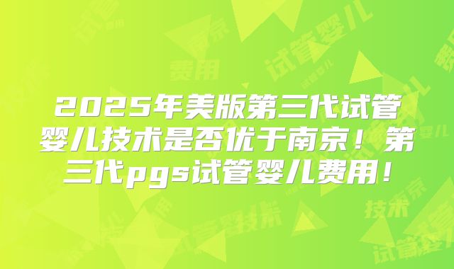 2025年美版第三代试管婴儿技术是否优于南京!第三代pgs试管婴儿费用!