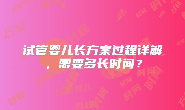 试管婴儿长方案过程详解，需要多长时间？