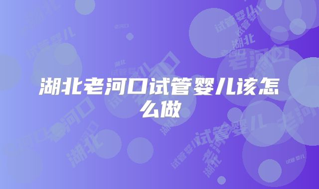 湖北老河口试管婴儿该怎么做