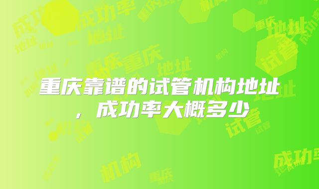 重庆靠谱的试管机构地址,成功率大概多少