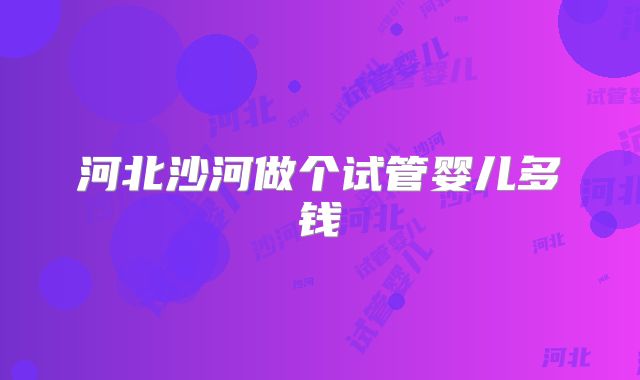 河北沙河做个试管婴儿多钱