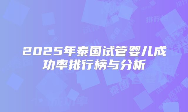 2025年泰国试管婴儿成功率排行榜与分析