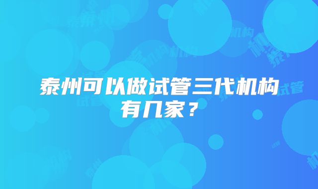 泰州可以做试管三代机构有几家？