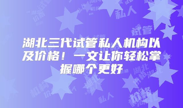 湖北三代试管私人机构以及价格!一文让你轻松掌握哪个更好