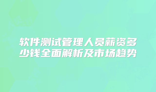 软件测试管理人员薪资多少钱全面解析及市场趋势