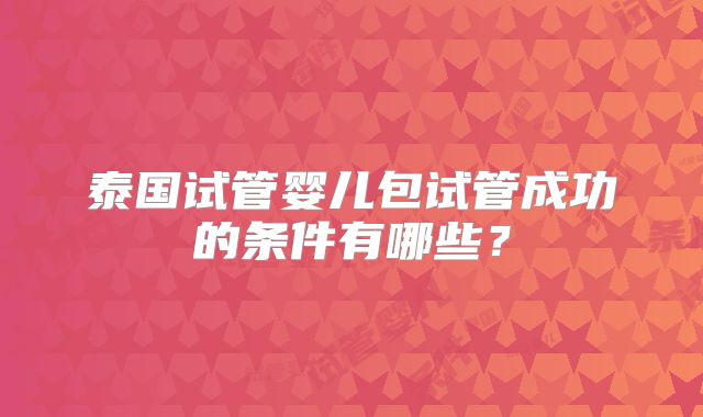 泰国试管婴儿包试管成功的条件有哪些？