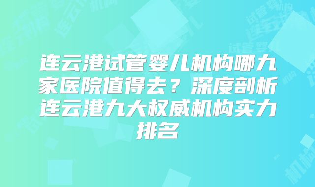 连云港试管婴儿机构哪九家医院值得去？深度剖析连云港九大权威机构实力排名