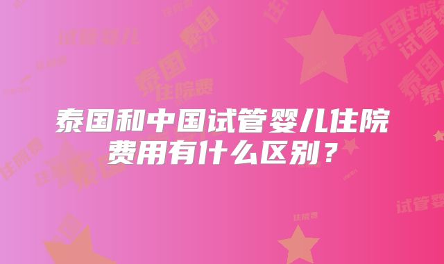 泰国和中国试管婴儿住院费用有什么区别?