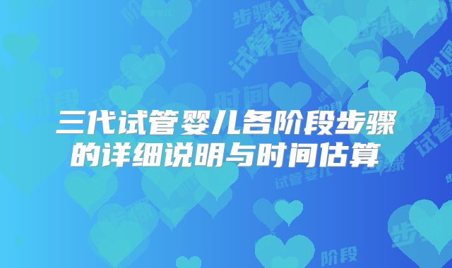三代试管婴儿各阶段步骤的详细说明与时间估算