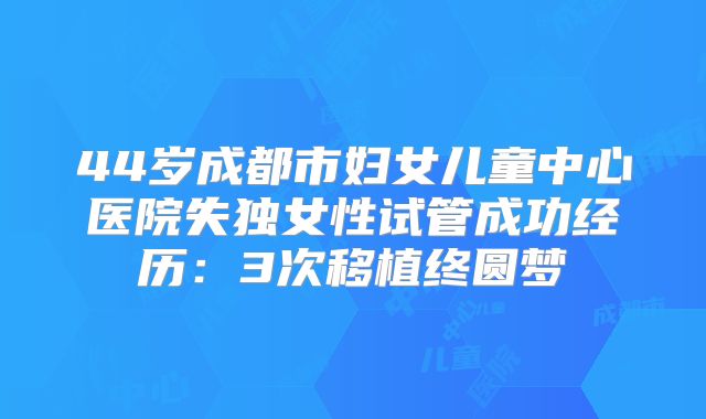 44岁成都市妇女儿童中心医院失独女性试管成功经历:3次移植终圆梦