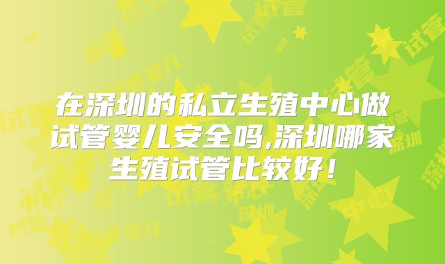 在深圳的私立生殖中心做试管婴儿安全吗,深圳哪家生殖试管比较好!