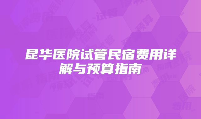 昆华医院试管民宿费用详解与预算指南