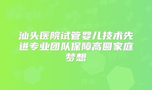 汕头医院试管婴儿技术先进专业团队保障高圆家庭梦想