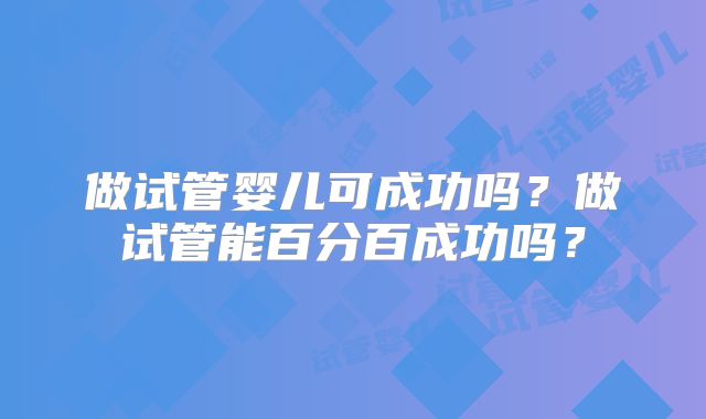 做试管婴儿可成功吗?做试管能百分百成功吗?