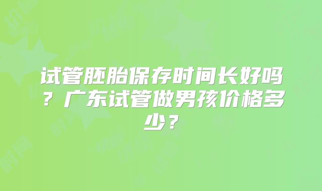 试管胚胎保存时间长好吗?广东试管做男孩价格多少?