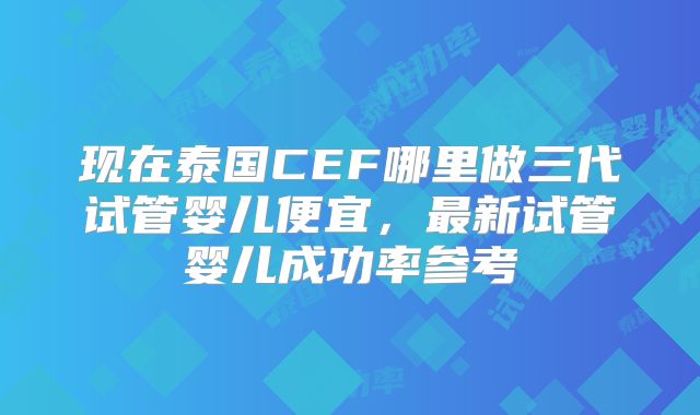 现在泰国CEF哪里做三代试管婴儿便宜,最新试管婴儿成功率参考