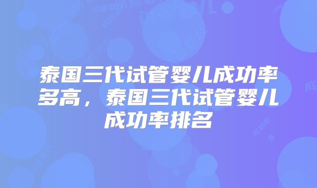 泰国三代试管婴儿成功率多高，泰国三代试管婴儿成功率排名