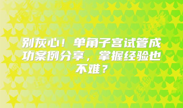 别灰心！单角子宫试管成功案例分享，掌握经验也不难？