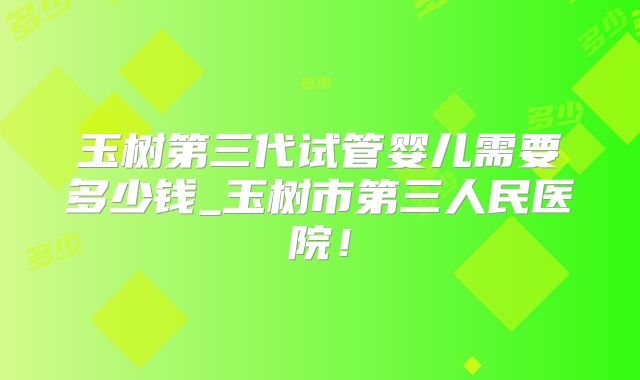 玉树第三代试管婴儿需要多少钱_玉树市第三人民医院!