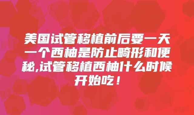 美国试管移植前后要一天一个西柚是防止畸形和便秘,试管移植西柚什么时候开始吃!