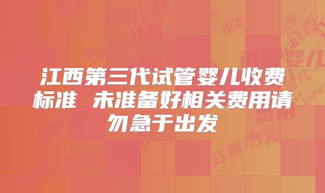 江西第三代试管婴儿收费标准 未准备好相关费用请勿急于出发