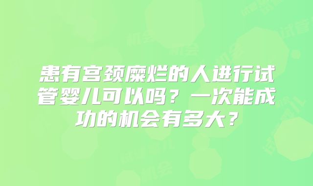 患有宫颈糜烂的人进行试管婴儿可以吗?一次能成功的机会有多大?