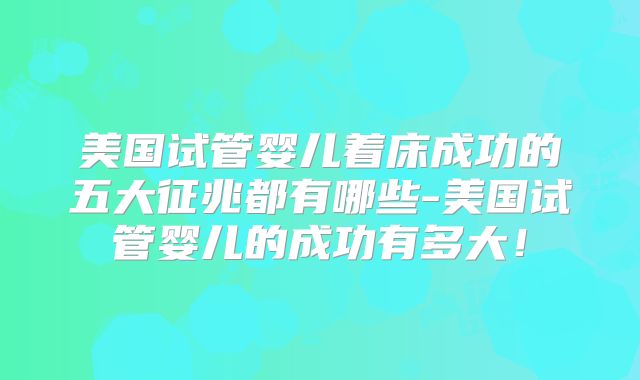 美国试管婴儿着床成功的五大征兆都有哪些-美国试管婴儿的成功有多大!