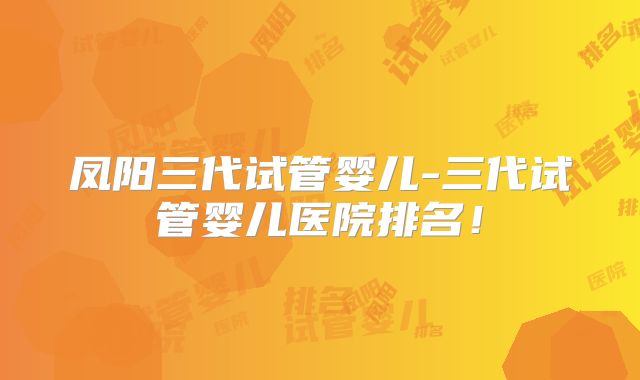 凤阳三代试管婴儿-三代试管婴儿医院排名！
