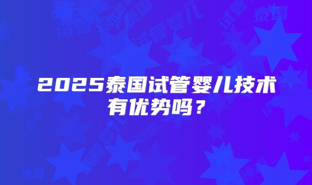 2025泰国试管婴儿技术有优势吗?