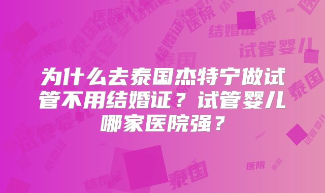 为什么去泰国杰特宁做试管不用结婚证?试管婴儿哪家医院强?