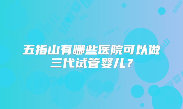 五指山有哪些医院可以做三代试管婴儿？