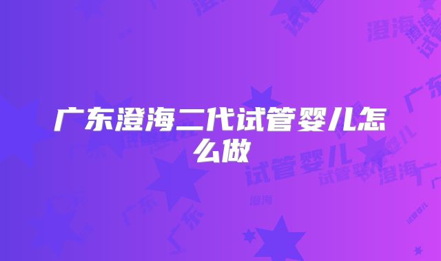 广东澄海二代试管婴儿怎么做