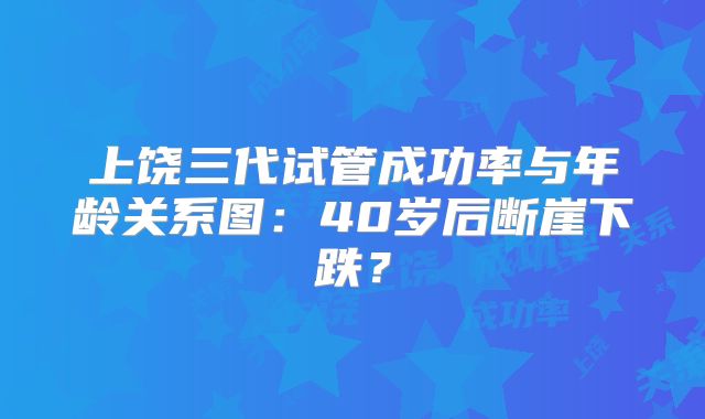 上饶三代试管成功率与年龄关系图:40岁后断崖下跌?