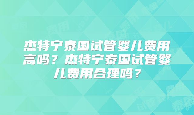 杰特宁泰国试管婴儿费用高吗?杰特宁泰国试管婴儿费用合理吗?