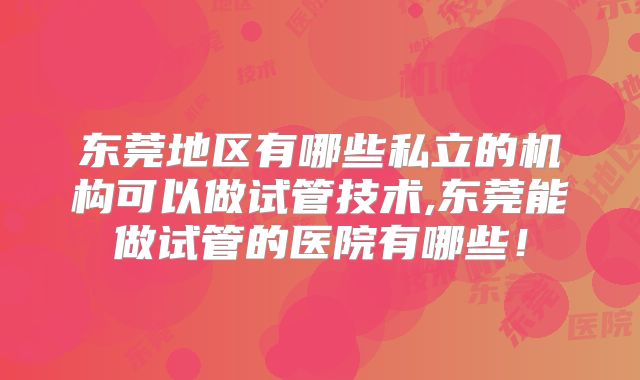 东莞地区有哪些私立的机构可以做试管技术,东莞能做试管的医院有哪些！
