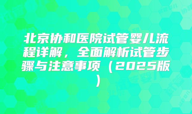 北京协和医院试管婴儿流程详解，全面解析试管步骤与注意事项（2025版）