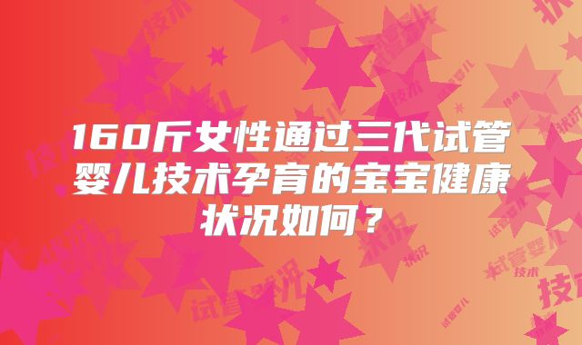 160斤女性通过三代试管婴儿技术孕育的宝宝健康状况如何？