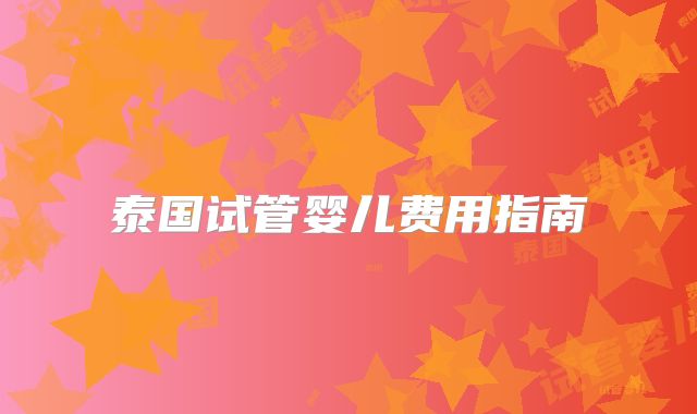 泰国试管婴儿费用指南