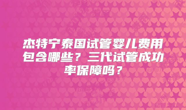 杰特宁泰国试管婴儿费用包含哪些?三代试管成功率保障吗?