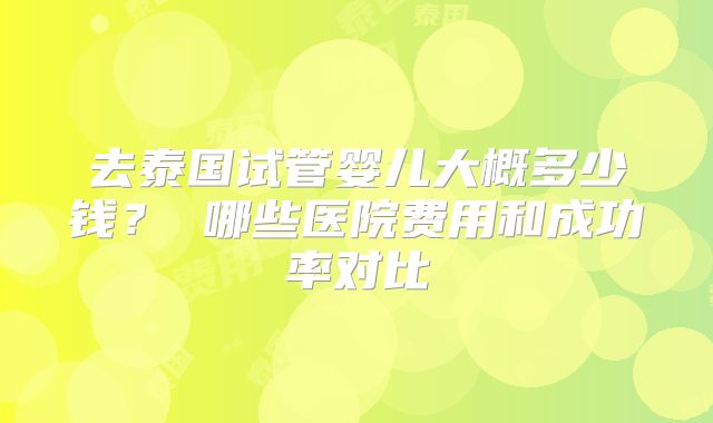 去泰国试管婴儿大概多少钱？ 哪些医院费用和成功率对比