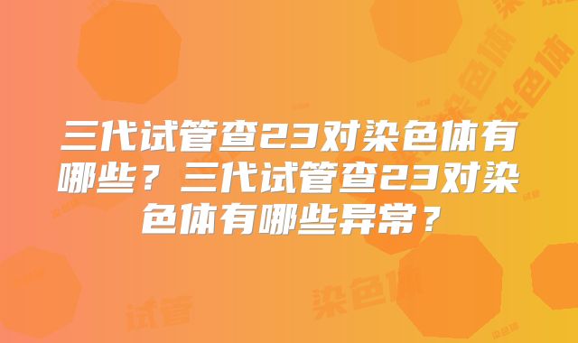 三代试管查23对染色体有哪些？三代试管查23对染色体有哪些异常？