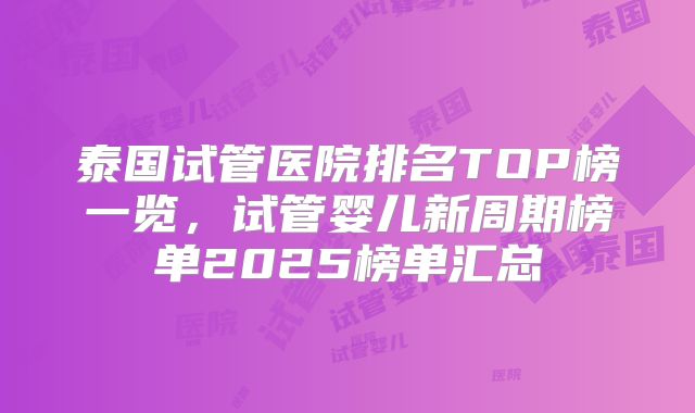 泰国试管医院排名TOP榜一览，试管婴儿新周期榜单2025榜单汇总