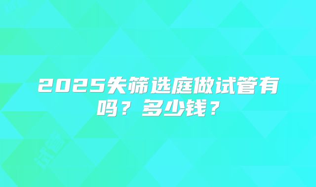 2025失筛选庭做试管有吗?多少钱?