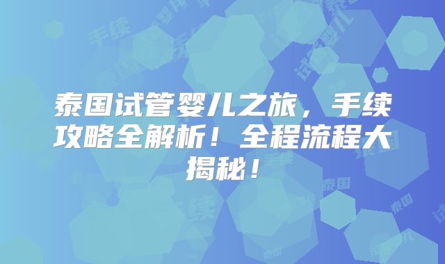 泰国试管婴儿之旅,手续攻略全解析!全程流程大揭秘!